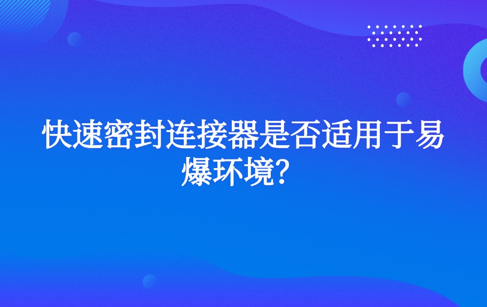 快速密封连接器是否适用于易爆环境？