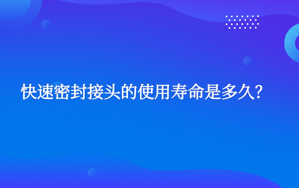 快速密封接头的使用寿命是多久？