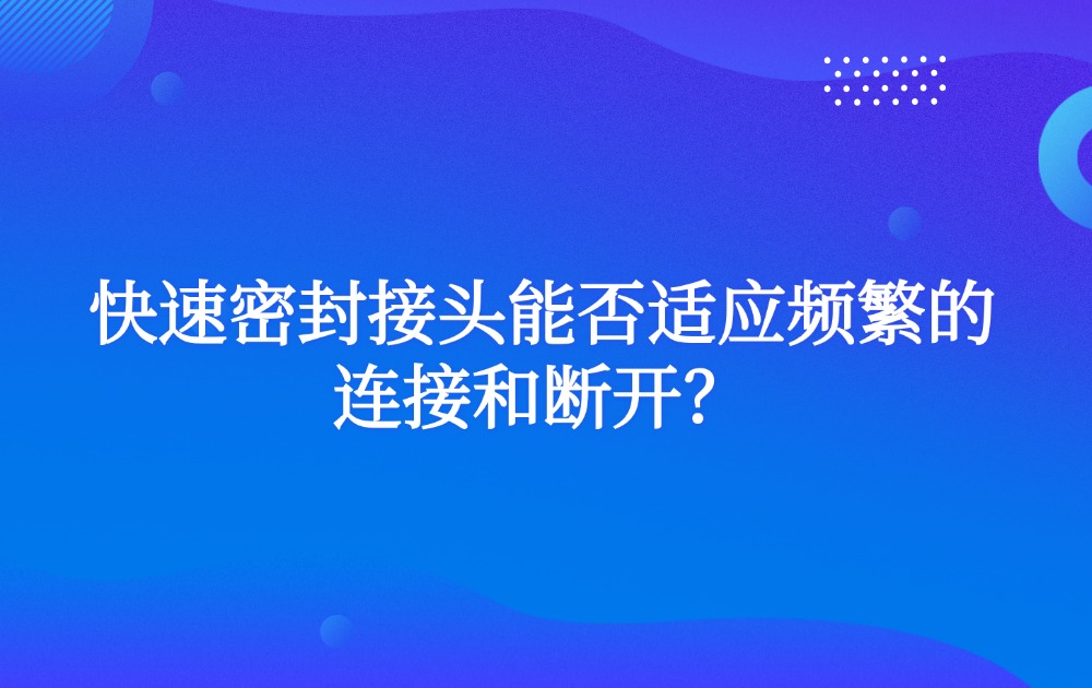 快速密封接头能否适应频繁的连接和断开？