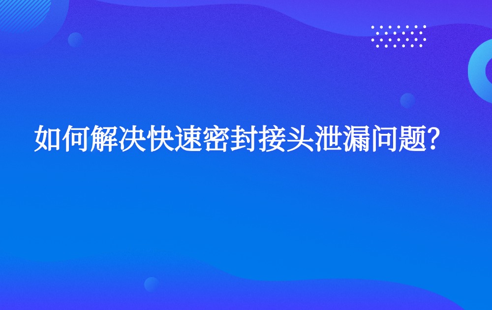如何解决快速密封接头泄漏问题？