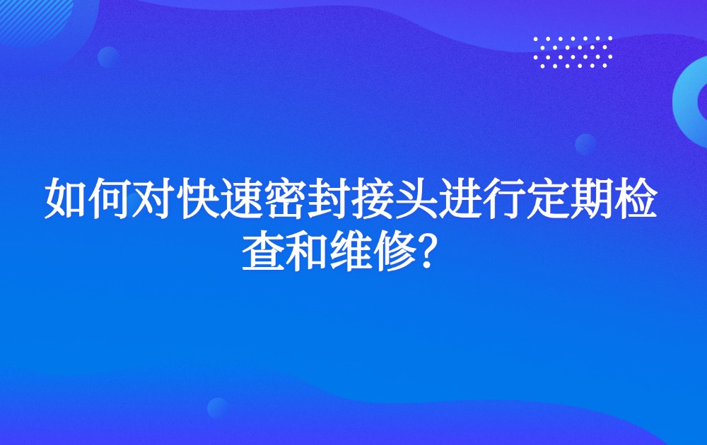 如何对快速密封接头进行定期检查和维修？