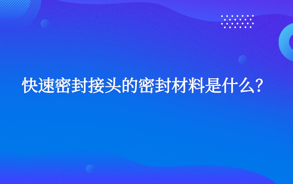 快速密封接头的密封材料是什么？