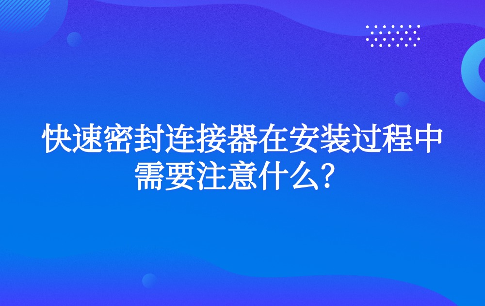 快速密封连接器在安装过程中需要注意什么？