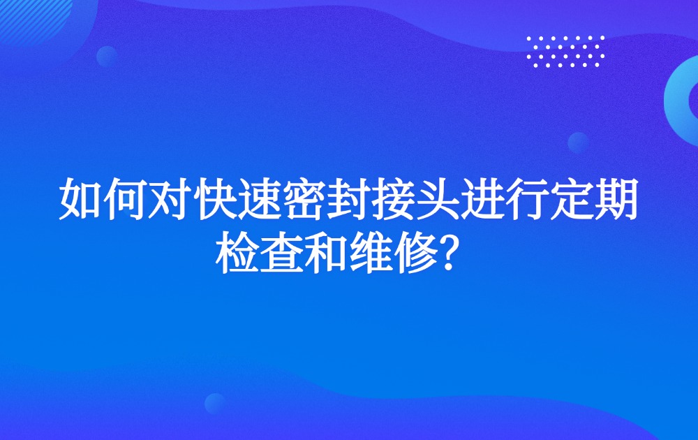 如何对快速密封接头进行定期检查和维修？