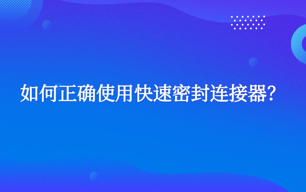 如何正确使用快速密封连接器？