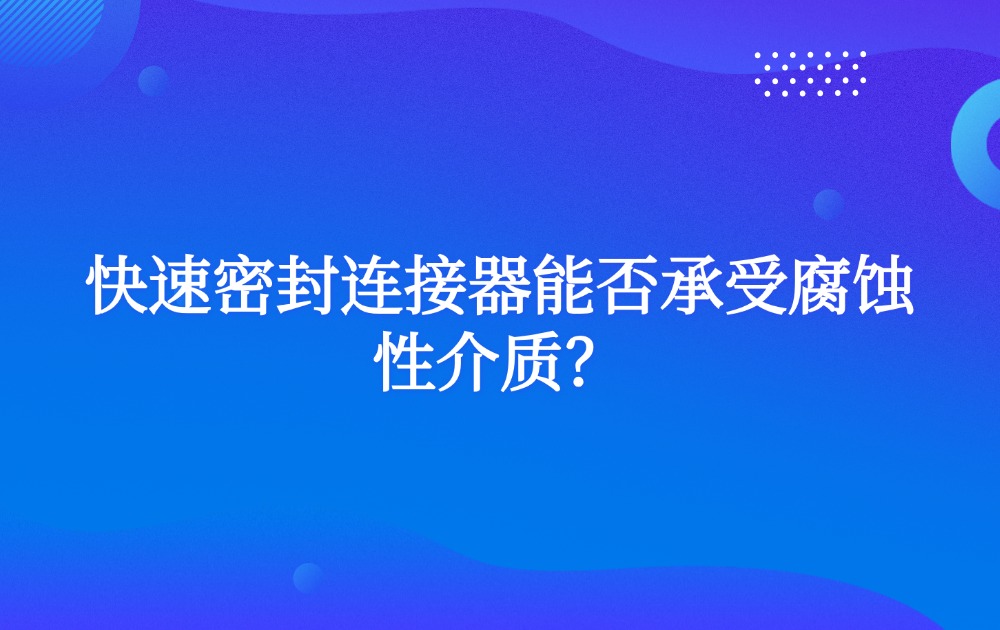快速密封连接器能否承受腐蚀性介质？
