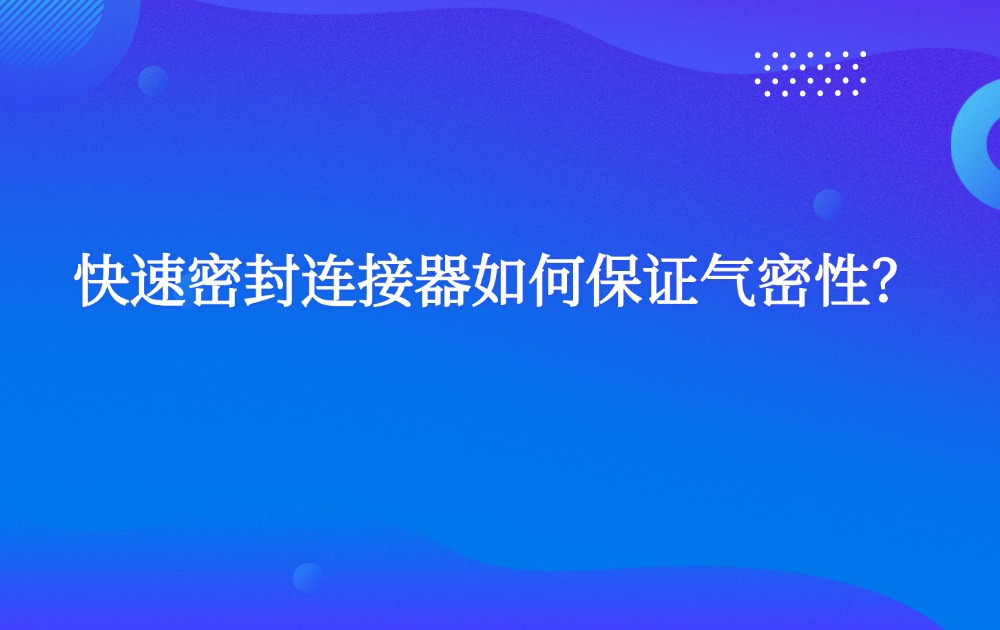 快速密封连接器如何保证气密性？