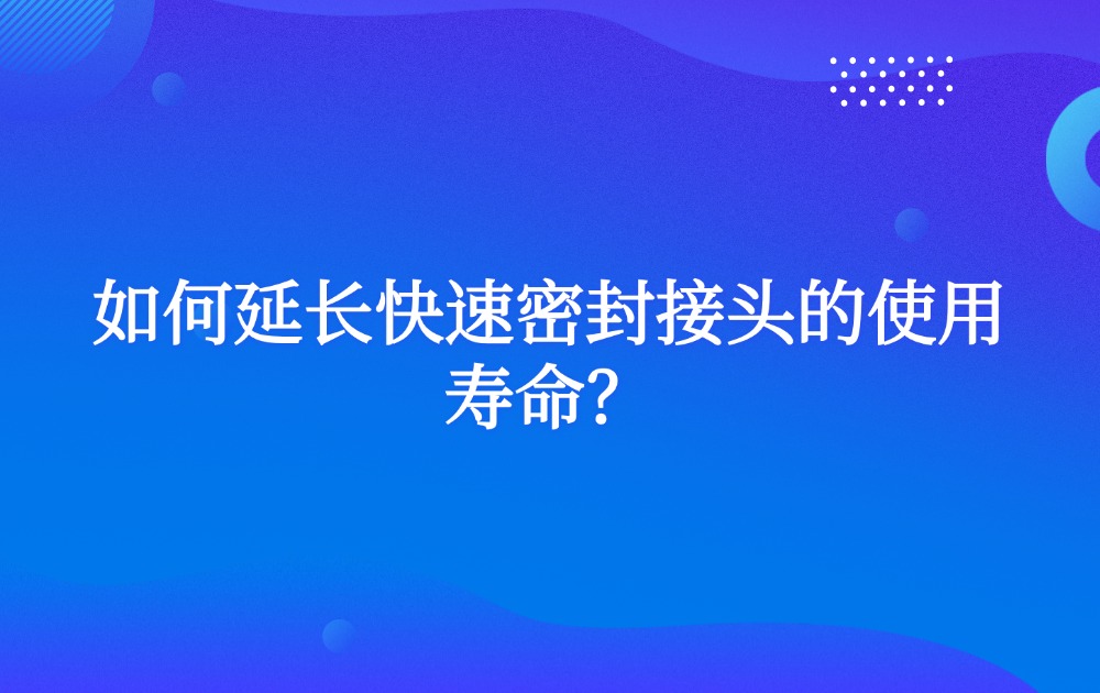 如何延长快速密封接头的使用寿命？