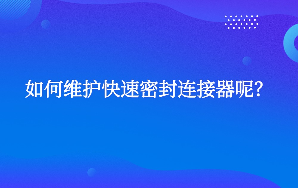 如何维护快速密封连接器呢？