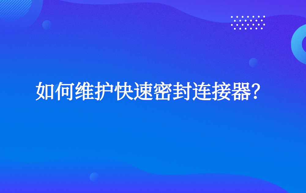 如何维护快速密封连接器？