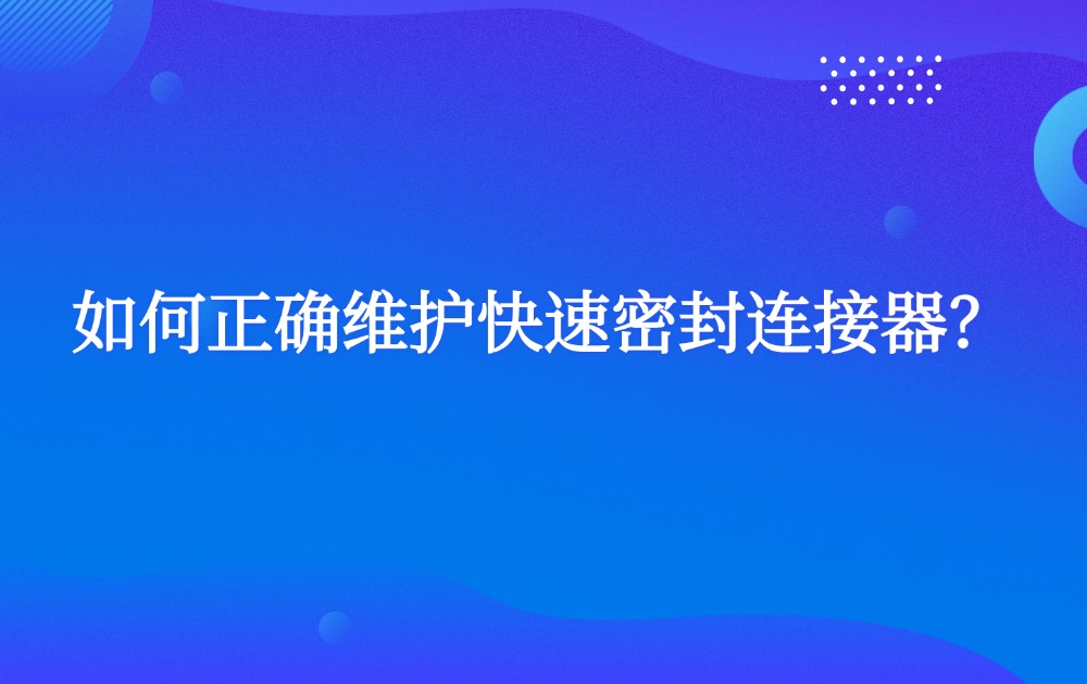 如何正确维护快速密封连接器？