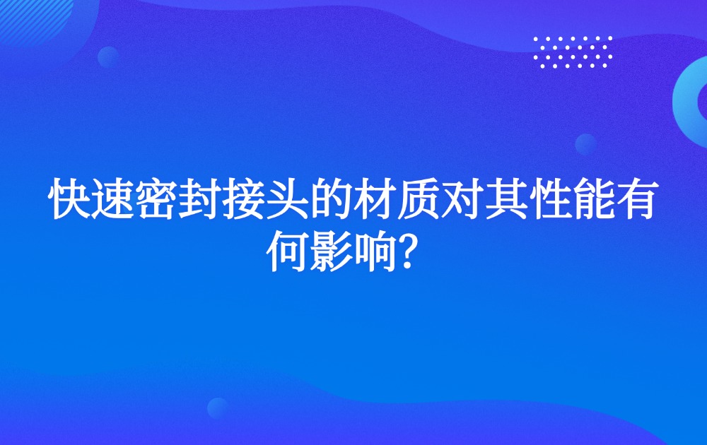 快速密封接头的材质对其性能有何影响？
