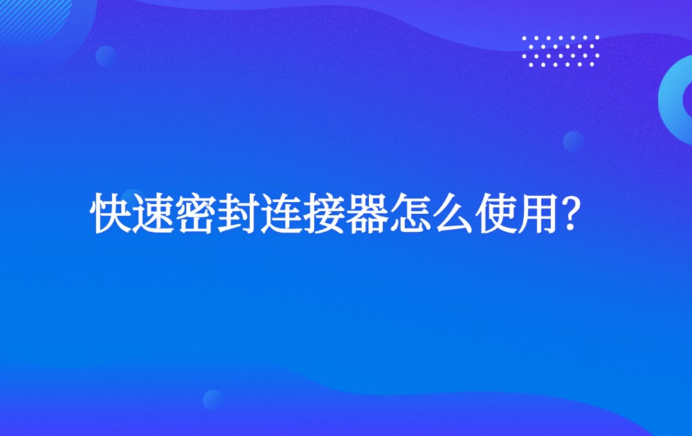 快速密封连接器怎么使用？