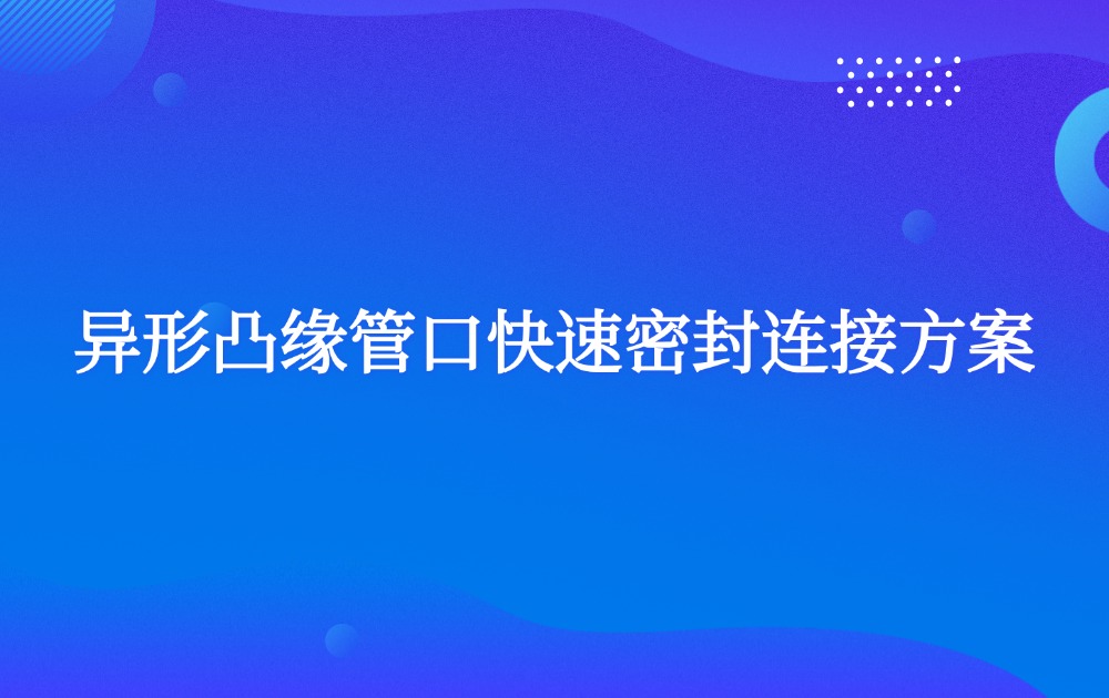 异形凸缘管口快速密封连接方案
