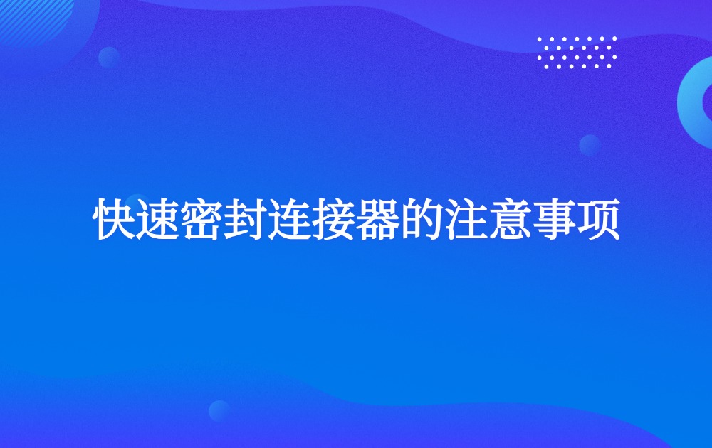 快速密封连接器的注意事项