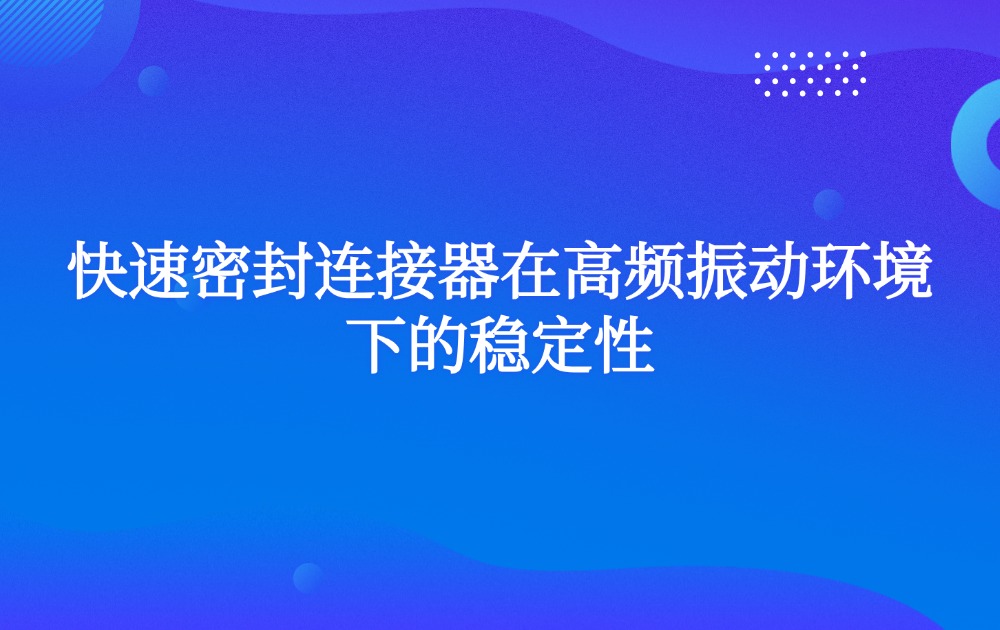 快速密封连接器在高频振动环境下的稳定性