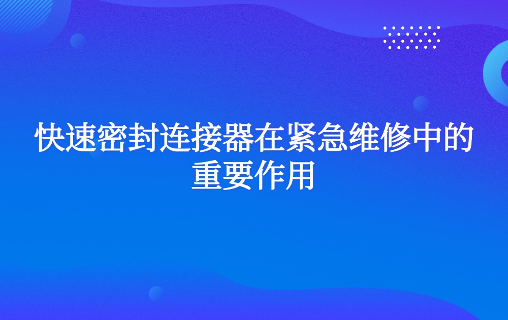 快速密封连接器在紧急维修中的重要作用