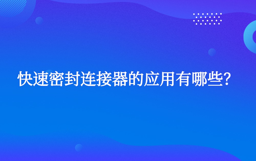 快速密封连接器的应用有哪些？