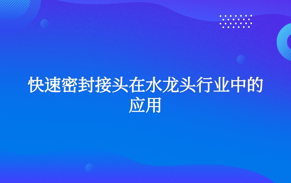 快速密封接头在水龙头行业中的应用