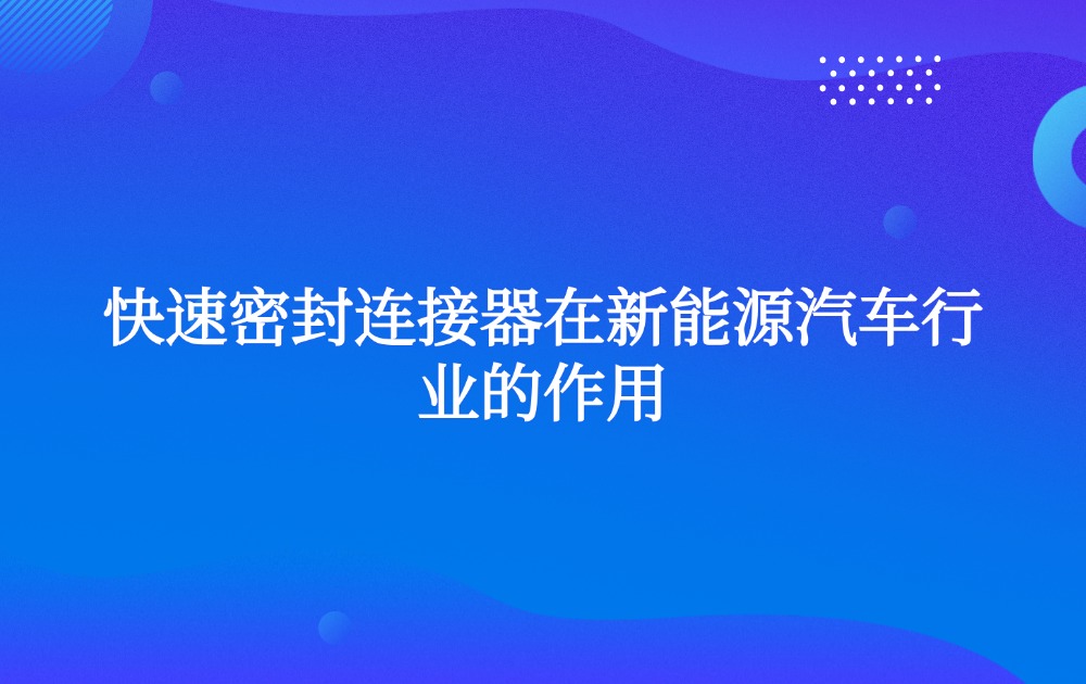 快速密封连接器在新能源汽车行业的作用