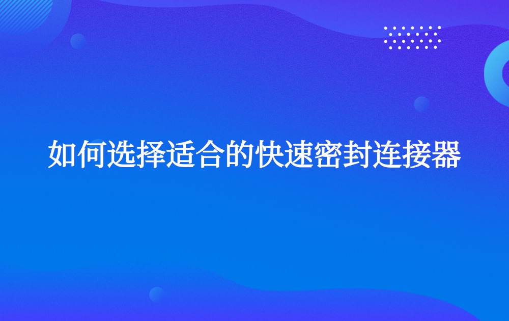 如何选择适合的快速密封连接器
