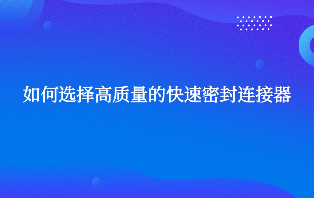 如何选择高质量的快速密封连接器?