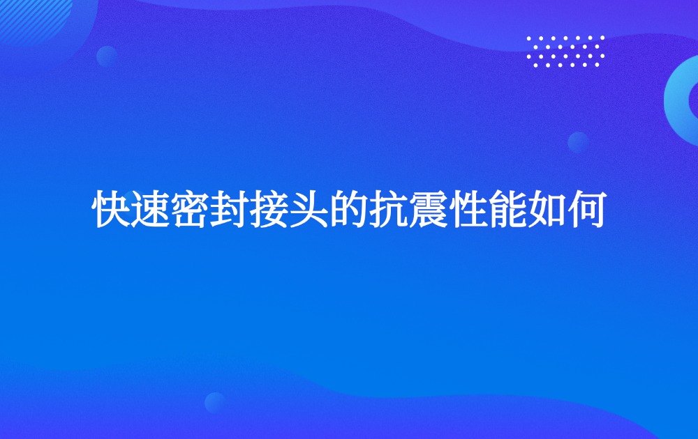 快速密封接头的抗震性能如何?