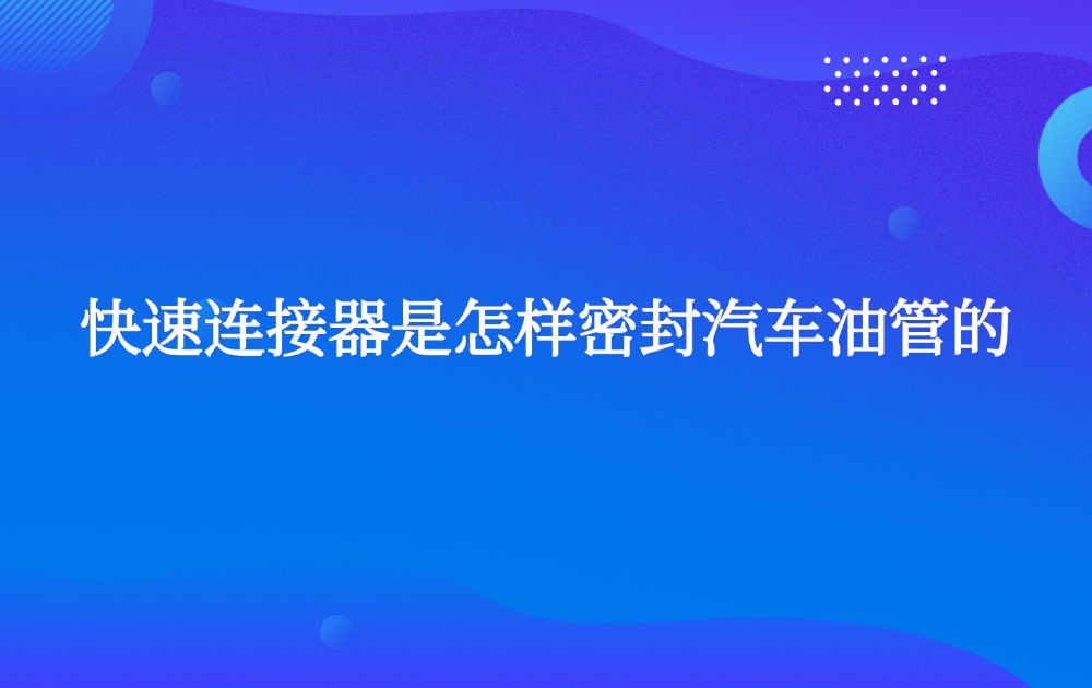 快速连接器是怎样密封汽车油管的