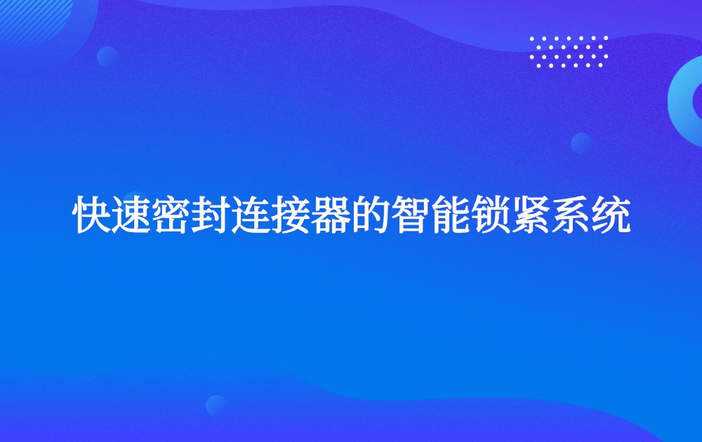 快速密封连接器的智能锁紧系统