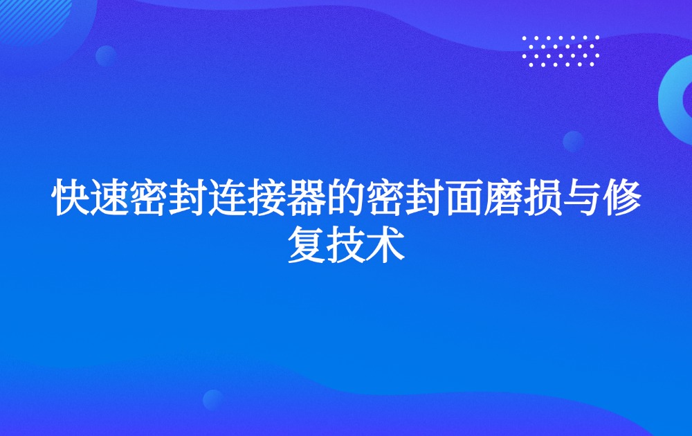 快速密封连接器的密封面磨损与修复技术