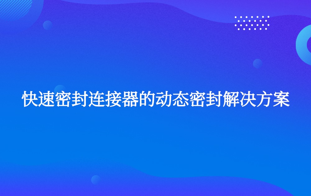 快速密封连接器的动态密封解决方案