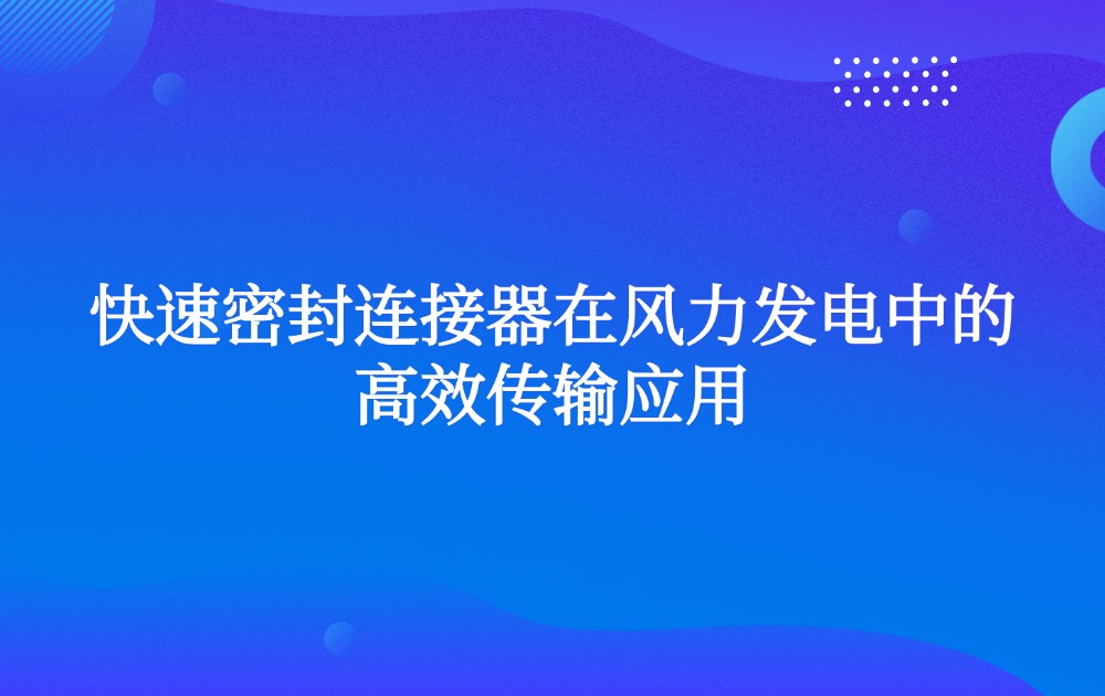 快速密封连接器在风力发电中的高效传输应用