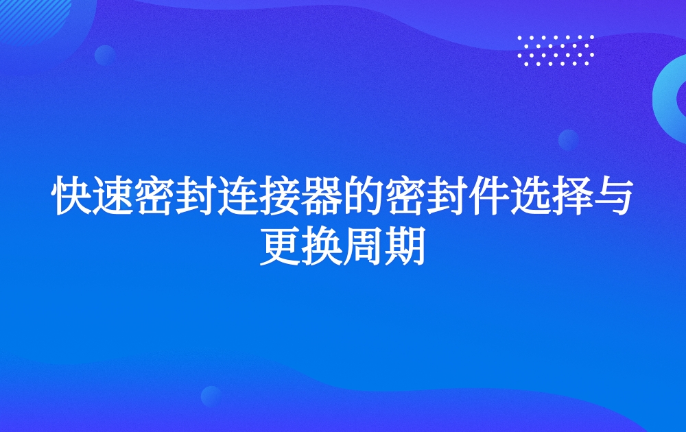 快速密封连接器的密封件选择与更换周期