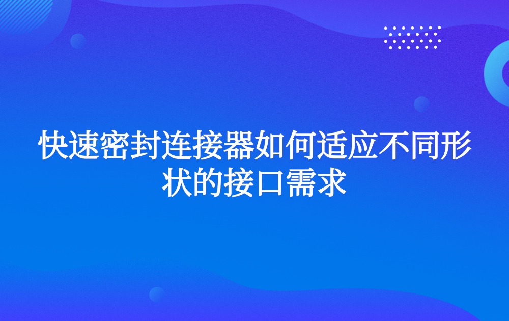 快速密封连接器如何适应不同形状的接口需求