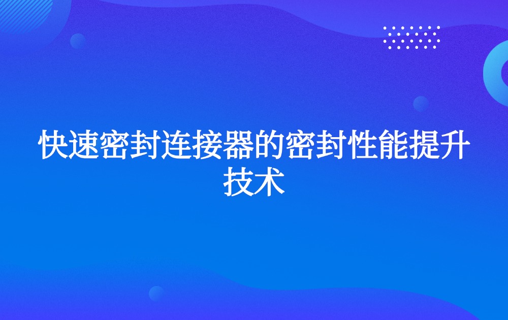 快速密封连接器的密封性能提升技术