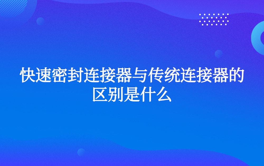 快速密封连接器与传统连接器的区别是什么
