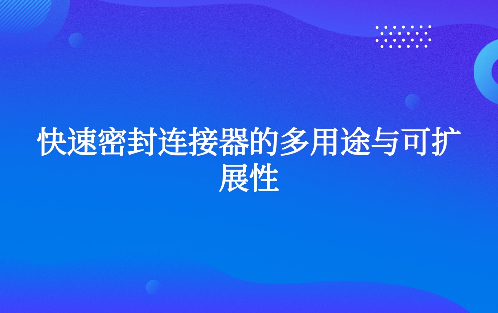快速密封连接器的多用途与可扩展性