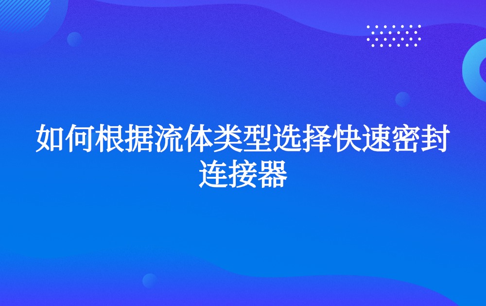 如何根据流体类型选择快速密封连接器