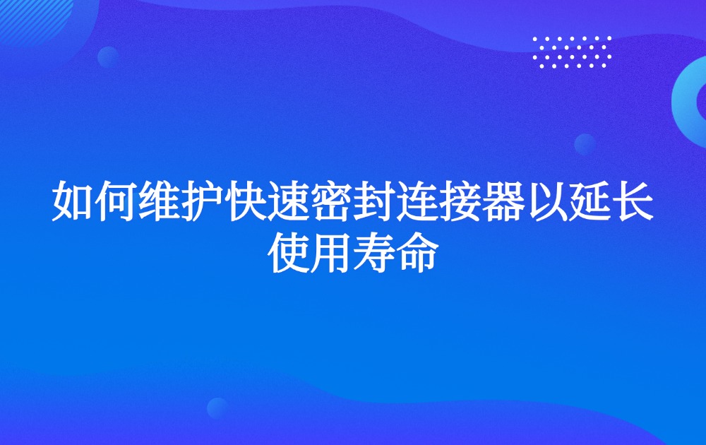 如何维护快速密封连接器以延长使用寿命