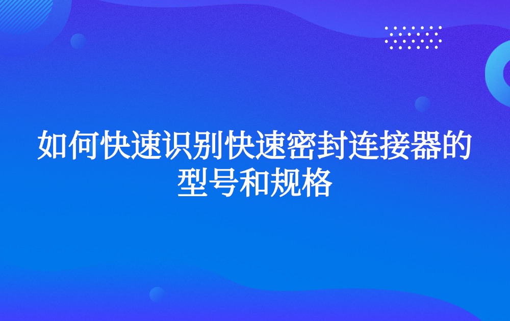 如何快速识别快速密封连接器的型号和规格