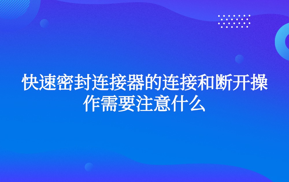 快速密封连接器的连接和断开操作需要注意什么