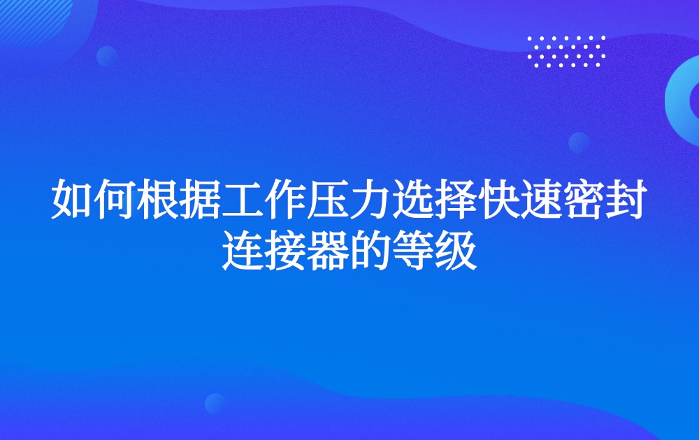如何根据工作压力选择快速密封连接器的等级